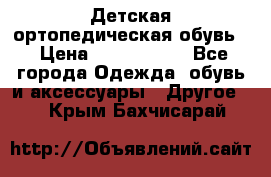 Детская ортопедическая обувь. › Цена ­ 1000-1500 - Все города Одежда, обувь и аксессуары » Другое   . Крым,Бахчисарай